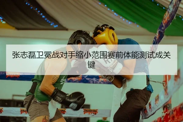 张志磊卫冕战对手缩小范围赛前体能测试成关键