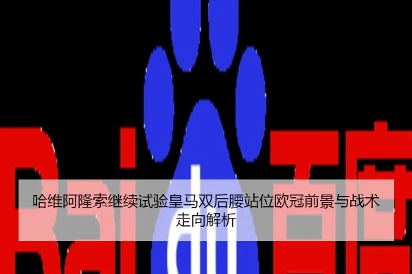 哈维阿隆索继续试验皇马双后腰站位欧冠前景与战术走向解析