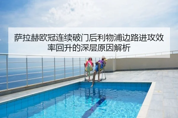 萨拉赫欧冠连续破门后利物浦边路进攻效率回升的深层原因解析