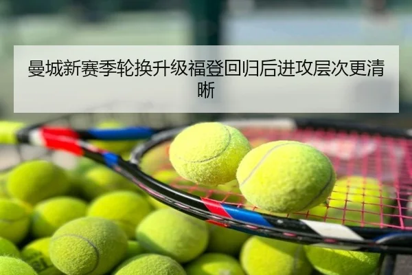 曼城新赛季轮换升级福登回归后进攻层次更清晰
