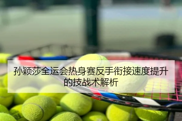 孙颖莎全运会热身赛反手衔接速度提升的技战术解析