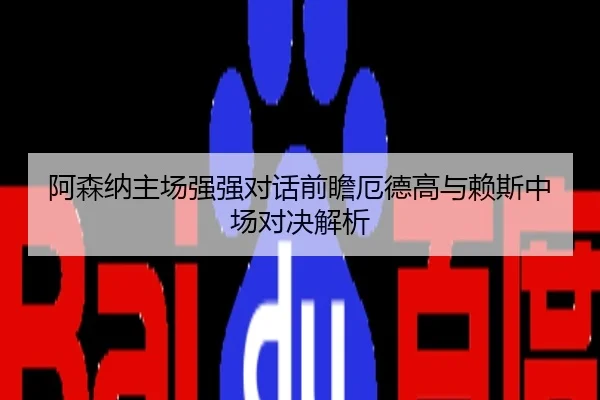 阿森纳主场强强对话前瞻厄德高与赖斯中场对决解析